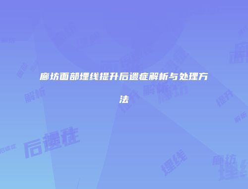 廊坊面部埋线提升后遗症解析与处理方法