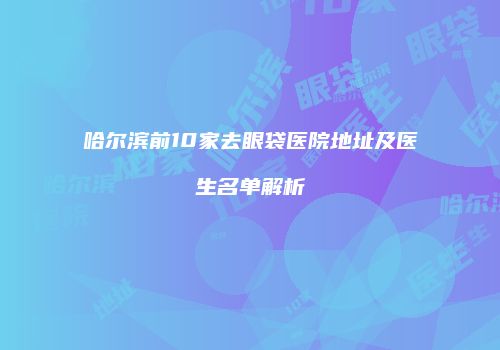哈尔滨前10家去眼袋医院地址及医生名单解析
