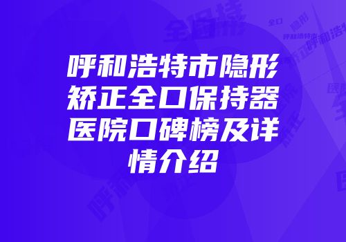 呼和浩特市隐形矫正全口保持器医院口碑榜及详情介绍