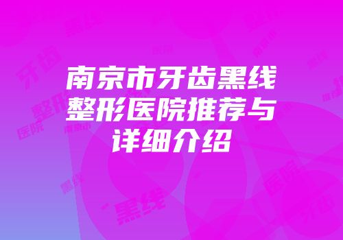 南京市牙齿黑线整形医院推荐与详细介绍