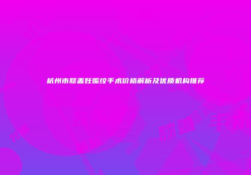 杭州市膝盖妊娠纹手术价格解析及优质机构推荐