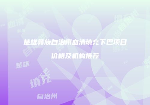 楚雄彝族自治州血清填充下巴项目价格及机构推荐