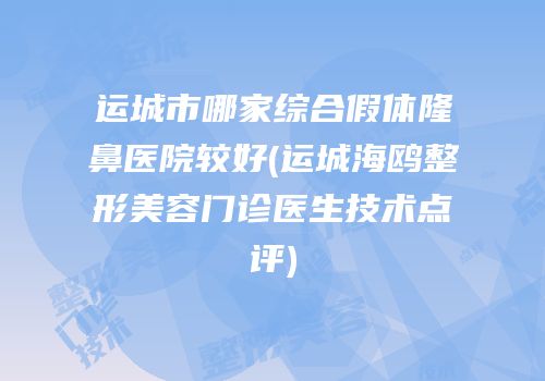 运城市哪家综合假体隆鼻医院较好(运城海鸥整形美容门诊医生技术点评)