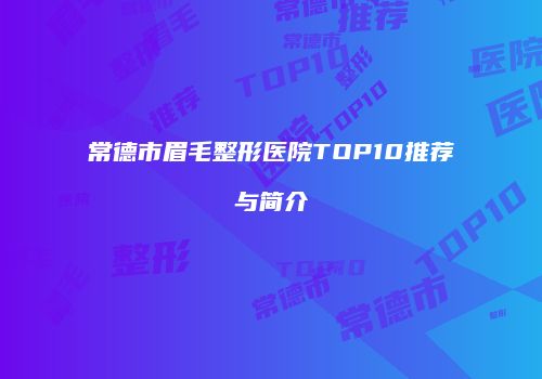 常德市眉毛整形医院TOP10推荐与简介