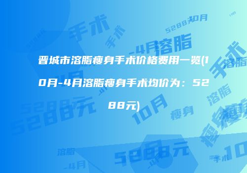 晋城市溶脂瘦身手术价格费用一览(10月-4月溶脂瘦身手术均价为：5288元)