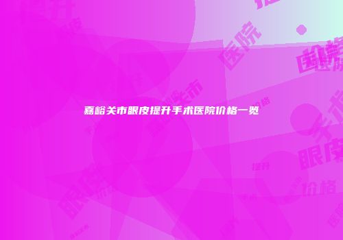 嘉峪关市眼皮提升手术医院价格一览