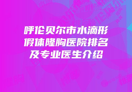 呼伦贝尔市水滴形假体隆胸医院排名及专业医生介绍