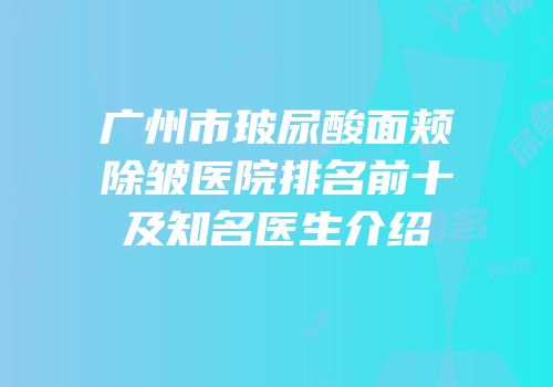 广州市玻尿酸面颊除皱医院排名前十及知名医生介绍