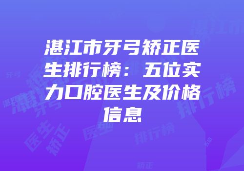 湛江市牙弓矫正医生排行榜：五位实力口腔医生及价格信息