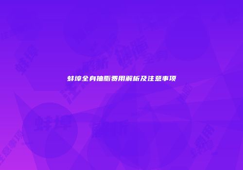 蚌埠全身抽脂费用解析及注意事项
