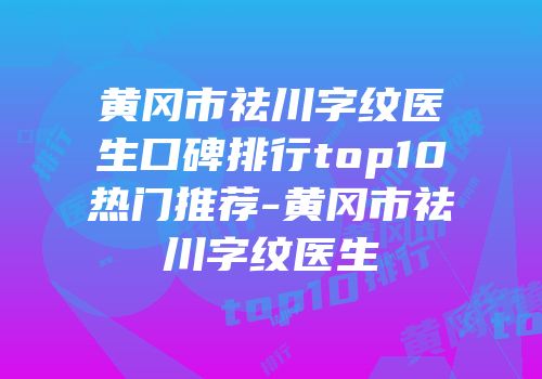 黄冈市祛川字纹医生口碑排行top10热门推荐-黄冈市祛川字纹医生