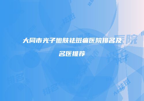 大同市光子嫩肤祛斑痛医院排名及名医推荐