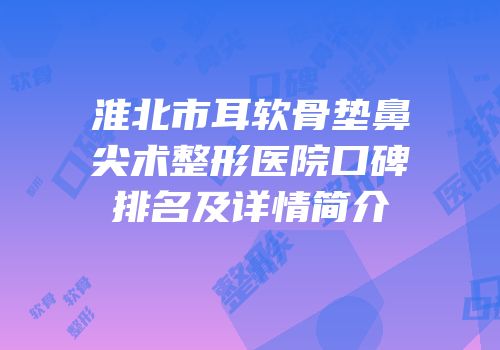 淮北市耳软骨垫鼻尖术整形医院口碑排名及详情简介