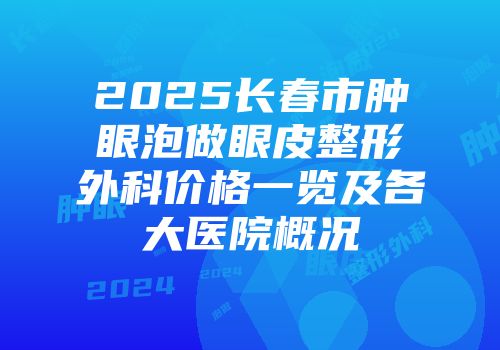 2025长春市肿眼泡做眼皮整形外科价格一览及各大医院概况