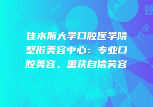 佳木斯大学口腔医学院整形美容中心：专业口腔美容，重获自信笑容