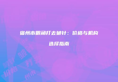 宿州市眼角打去皱针：价格与机构选择指南