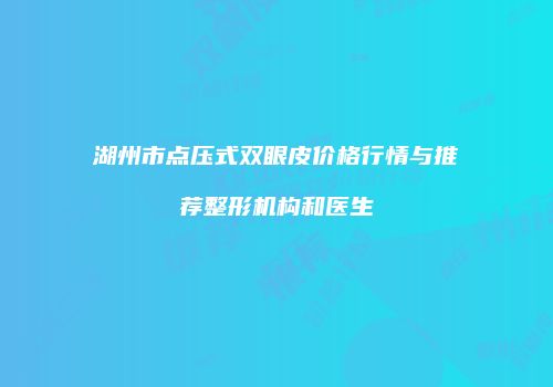 湖州市点压式双眼皮价格行情与推荐整形机构和医生