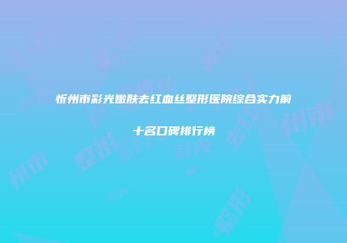 忻州市彩光嫩肤去红血丝整形医院综合实力前十名口碑排行榜