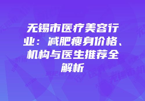 无锡市医疗美容行业：减肥瘦身价格、机构与医生推荐全解析