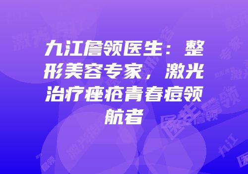 九江詹领医生：整形美容专家，激光治疗痤疮青春痘领航者
