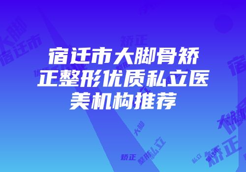 宿迁市大脚骨矫正整形优质私立医美机构推荐