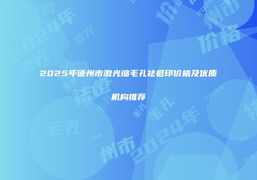 2025年德州市激光缩毛孔祛痘印价格及优质机构推荐