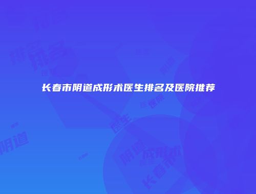 长春市阴道成形术医生排名及医院推荐
