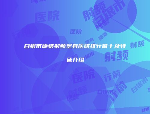 白银市除皱射频塑身医院排行前十及特色介绍