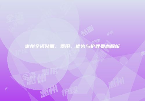 惠州全瓷贴面：费用、优势与护理要点解析
