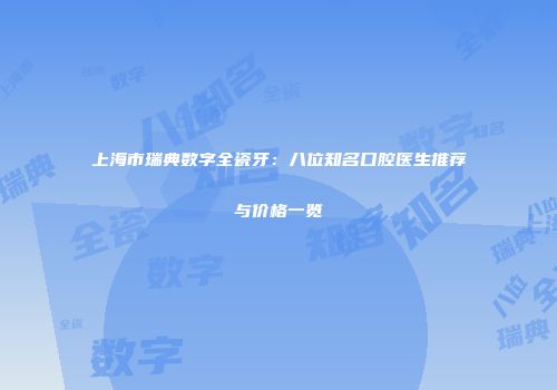 上海市瑞典数字全瓷牙：八位知名口腔医生推荐与价格一览