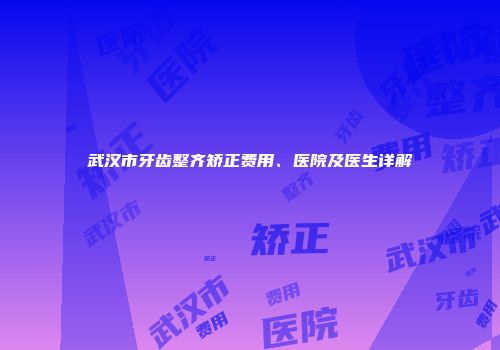 武汉市牙齿整齐矫正费用、医院及医生详解