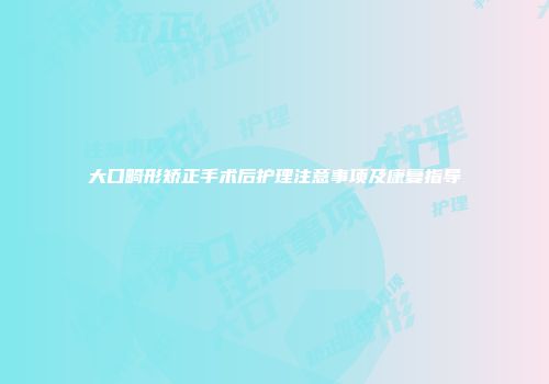 大口畸形矫正手术后护理注意事项及康复指导