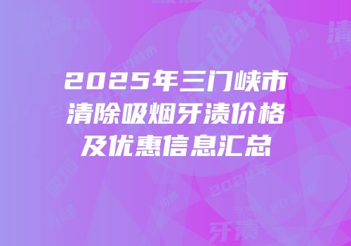 2025年三门峡市清除吸烟牙渍价格及优惠信息汇总