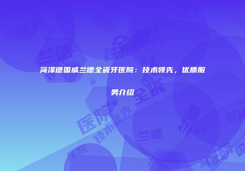 菏泽德国威兰德全瓷牙医院：技术领先，优质服务介绍