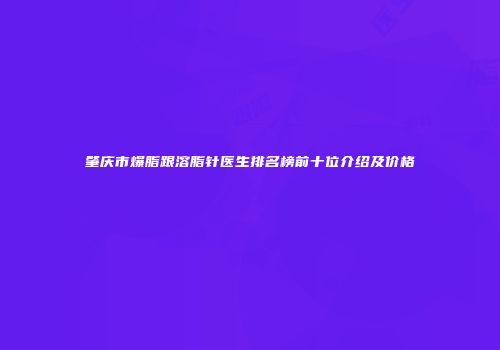 肇庆市爆脂跟溶脂针医生排名榜前十位介绍及价格