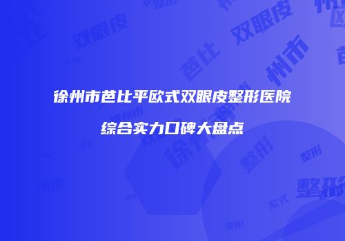 徐州市芭比平欧式双眼皮整形医院综合实力口碑大盘点