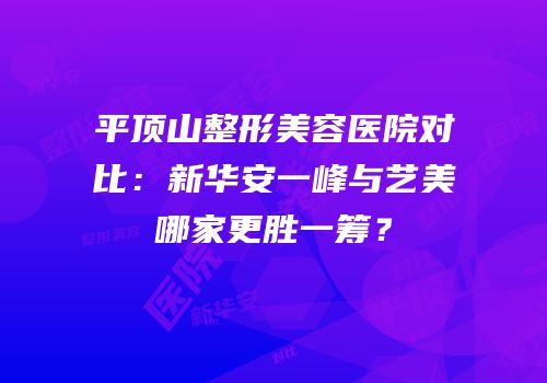 平顶山整形美容医院对比：新华安一峰与艺美哪家更胜一筹？