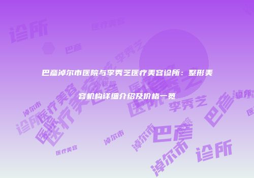 巴彦淖尔市医院与李秀芝医疗美容诊所：整形美容机构详细介绍及价格一览