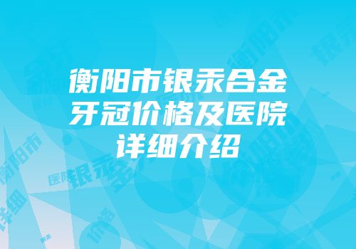 衡阳市银汞合金牙冠价格及医院详细介绍