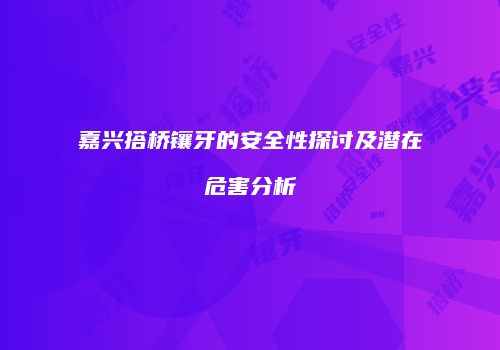 嘉兴搭桥镶牙的安全性探讨及潜在危害分析