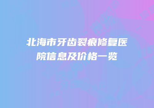 北海市牙齿裂痕修复医院信息及价格一览