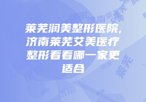 莱芜润美整形医院,济南莱芜艾美医疗整形看看哪一家更适合