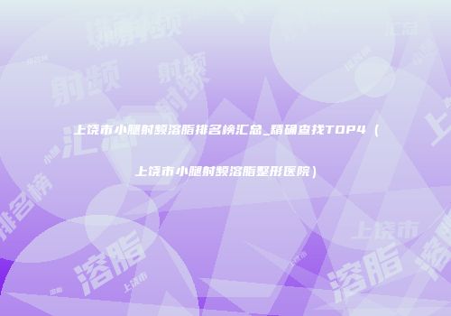 上饶市小腿射频溶脂排名榜汇总_精确查找TOP4（上饶市小腿射频溶脂整形医院）