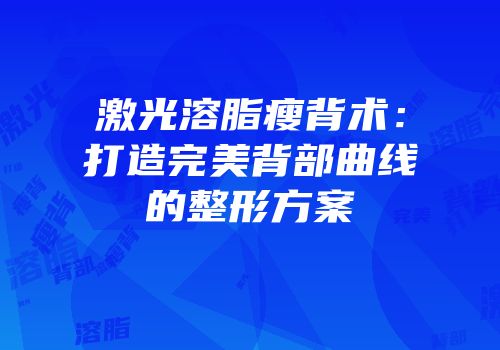 激光溶脂瘦背术：打造完美背部曲线的整形方案