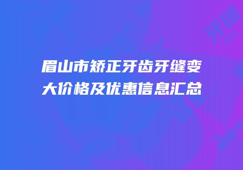 眉山市矫正牙齿牙缝变大价格及优惠信息汇总