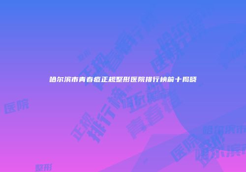 哈尔滨市青春痘正规整形医院排行榜前十揭晓