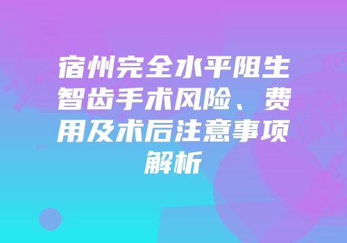 宿州完全水平阻生智齿手术风险、费用及术后注意事项解析