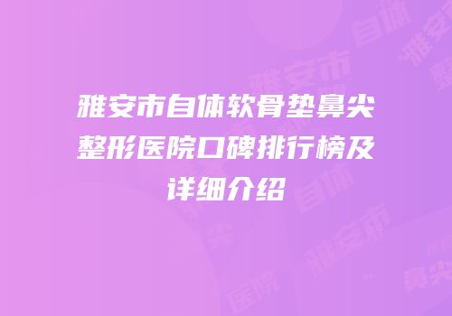 雅安市自体软骨垫鼻尖整形医院口碑排行榜及详细介绍