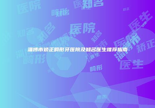 淄博市矫正畸形牙医院及知名医生推荐指南