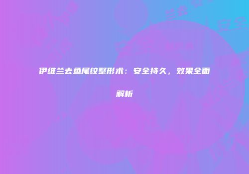 伊维兰去鱼尾纹整形术：安全持久，效果全面解析